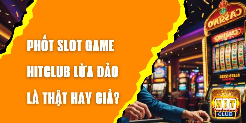 Phốt Slot Game Hitclub Lừa Đảo Là Thật Hay Giả?