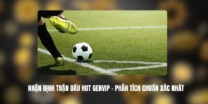 Nhận Định Trận Đấu Hot Genvip - Phân Tích Chuẩn Xác Nhất